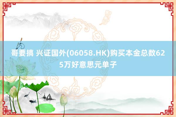 哥要搞 兴证国外(06058.HK)购买本金总数625万好意思元单子