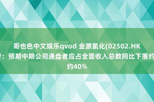 哥也色中文娱乐qvod 金源氢化(02502.HK)盈警：预期中期公司通盘者应占全面收入总数同比下落约40%