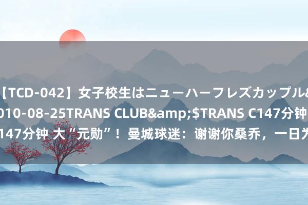 【TCD-042】女子校生はニューハーフレズカップル</a>2010-08-25TRANS CLUB&$TRANS C147分钟 大“元勋”！曼城球迷：谢谢你桑乔，一日为蓝，<a href=