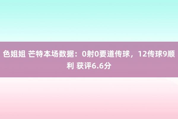 色姐姐 芒特本场数据：0射0要道传球，12传球9顺利 获评6.6分