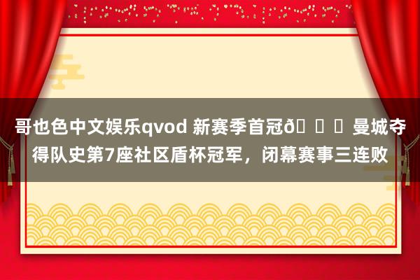 哥也色中文娱乐qvod 新赛季首冠?曼城夺得队史第7座社区盾杯冠军，闭幕赛事三连败