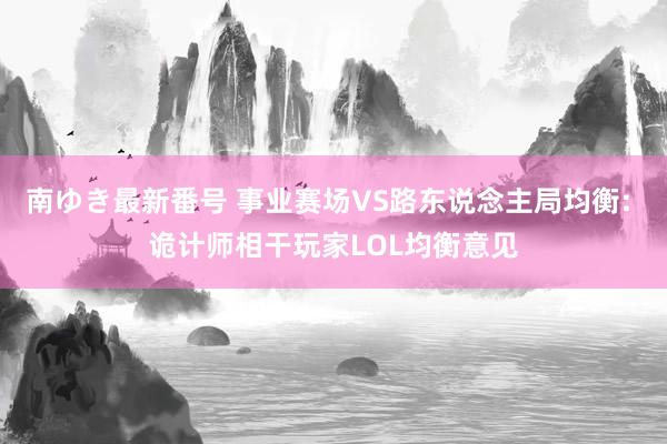 南ゆき最新番号 事业赛场VS路东说念主局均衡: 诡计师相干玩家LOL均衡意见