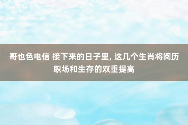 哥也色电信 接下来的日子里， 这几个生肖将阅历职场和生存的双重提高