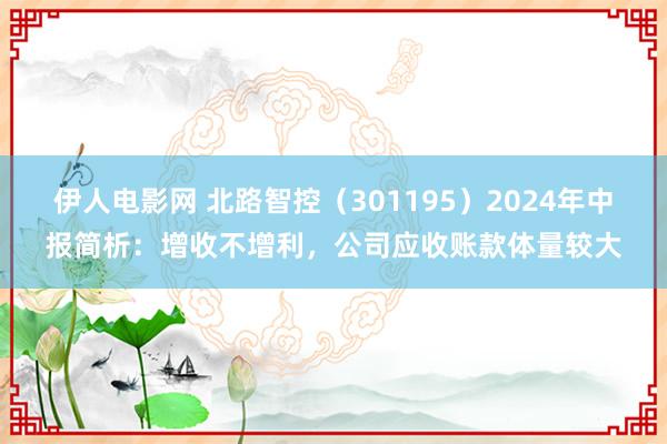 伊人电影网 北路智控（301195）2024年中报简析：增收不增利，公司应收账款体量较大