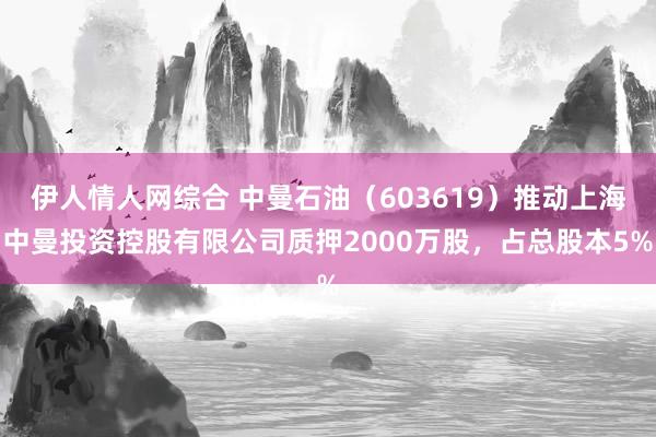 伊人情人网综合 中曼石油（603619）推动上海中曼投资控股有限公司质押2000万股，占总股本5%