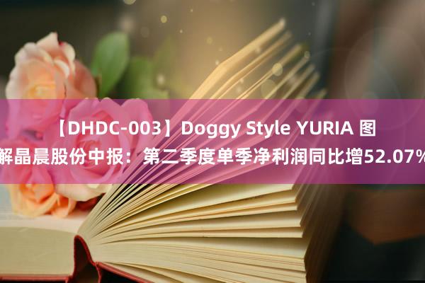 【DHDC-003】Doggy Style YURIA 图解晶晨股份中报：第二季度单季净利润同比增52.07%