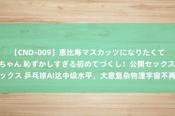 【CND-009】恵比寿マスカッツになりたくてAVデビューしたあみちゃん 恥ずかしすぎる初めてづくし！公開セックス 乒乓球AI达中级水平，大意复杂物理宇宙不再是东说念主类专长