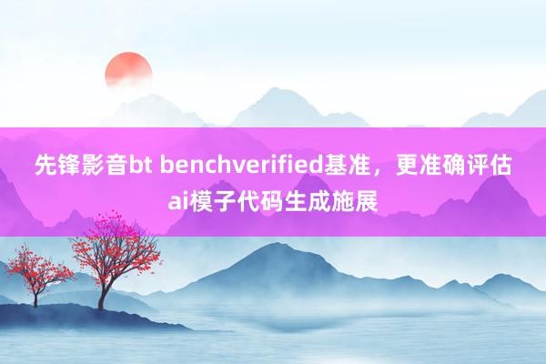 先锋影音bt benchverified基准，更准确评估ai模子代码生成施展