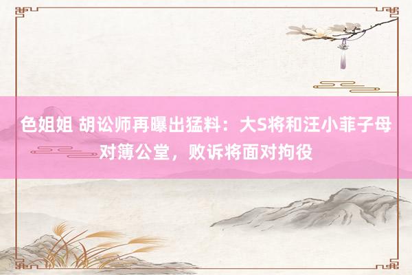 色姐姐 胡讼师再曝出猛料：大S将和汪小菲子母对簿公堂，败诉将面对拘役