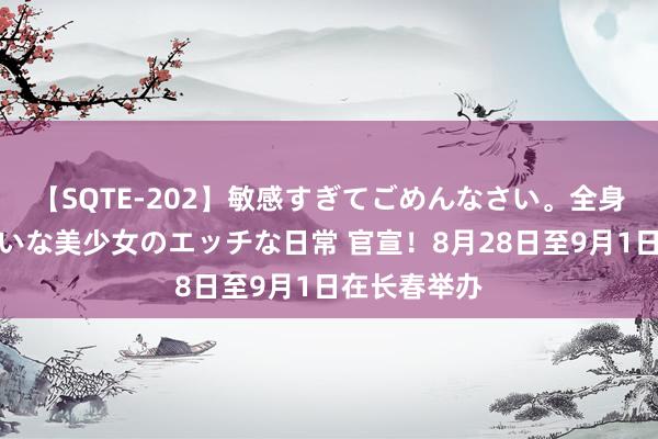 【SQTE-202】敏感すぎてごめんなさい。全身性感帯みたいな美少女のエッチな日常 官宣！8月28日至9月1日在长春举办