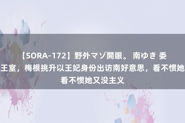 【SORA-172】野外マゾ開眼。 南ゆき 委屈的英国王室，梅根挑升以王妃身份出访南好意思，看不惯她又没主义