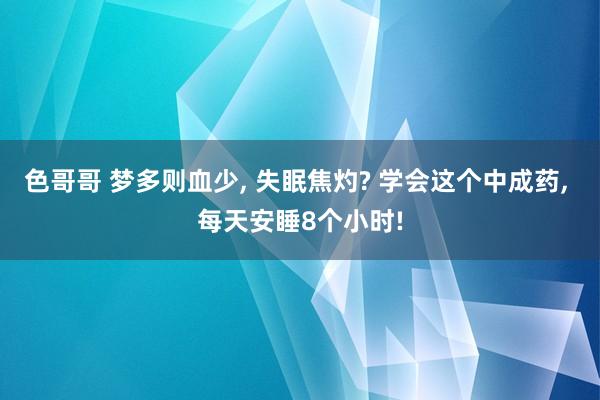 色哥哥 梦多则血少， 失眠焦灼? 学会这个中成药， 每天安睡8个小时!