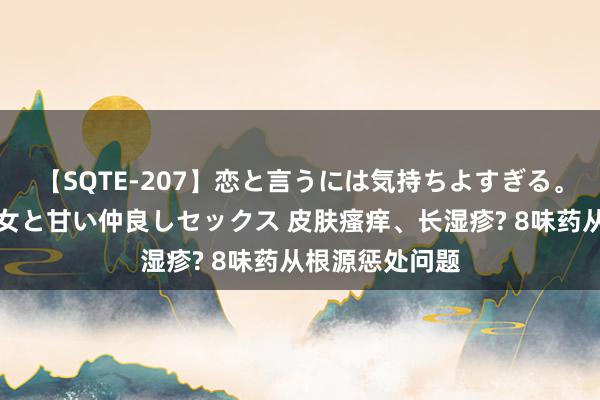 【SQTE-207】恋と言うには気持ちよすぎる。清らかな美少女と甘い仲良しセックス 皮肤瘙痒、长湿疹? 8味药从根源惩处问题