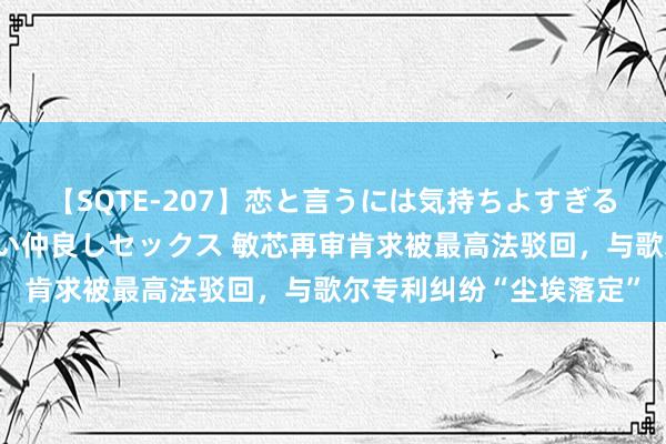 【SQTE-207】恋と言うには気持ちよすぎる。清らかな美少女と甘い仲良しセックス 敏芯再审肯求被最高法驳回，与歌尔专利纠纷“尘埃落定”