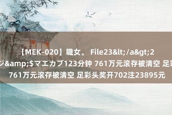 【MEK-020】職女。 File23</a>2011-05-20プレステージ&$マエカブ123分钟 761万元滚存被清空 足彩头奖开702注23895元