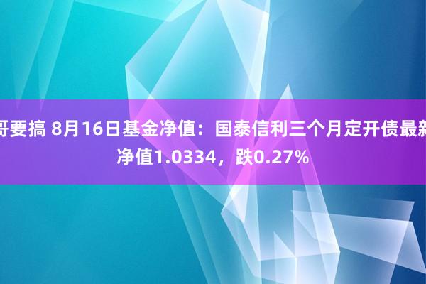 哥要搞 8月16日基金净值：国泰信利三个月定开债最新净值1.0334，跌0.27%