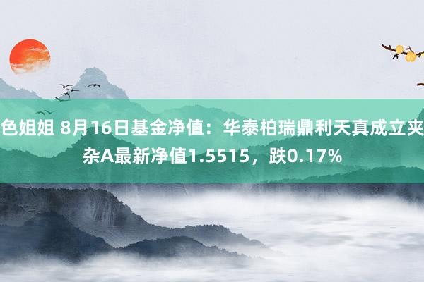 色姐姐 8月16日基金净值：华泰柏瑞鼎利天真成立夹杂A最新净值1.5515，跌0.17%