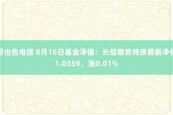 哥也色电信 8月16日基金净值：长信稳势纯债最新净值1.0359，涨0.01%