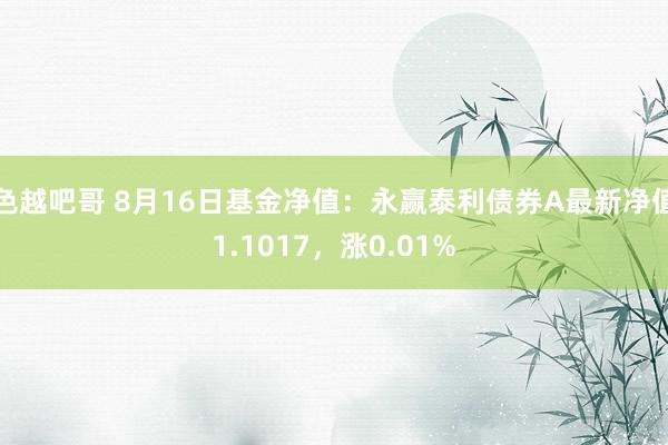 色越吧哥 8月16日基金净值：永赢泰利债券A最新净值1.1017，涨0.01%