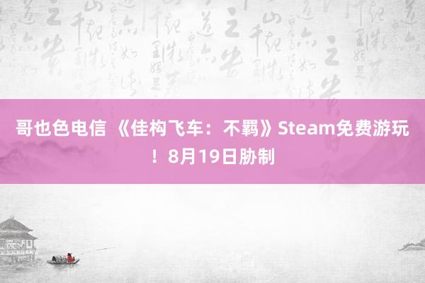 哥也色电信 《佳构飞车：不羁》Steam免费游玩！8月19日胁制