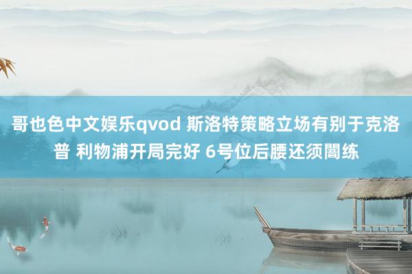 哥也色中文娱乐qvod 斯洛特策略立场有别于克洛普 利物浦开局完好 6号位后腰还须闇练