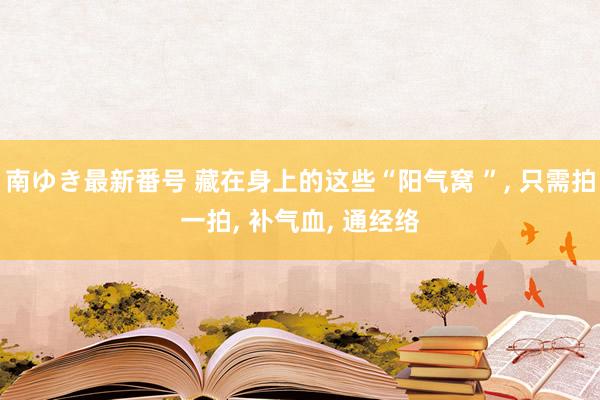 南ゆき最新番号 藏在身上的这些“阳气窝 ”， 只需拍一拍， 补气血， 通经络