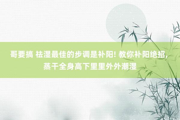 哥要搞 祛湿最佳的步调是补阳! 教你补阳绝招， 蒸干全身高下里里外外潮湿