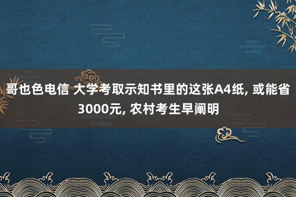 哥也色电信 大学考取示知书里的这张A4纸， 或能省3000元， 农村考生早阐明