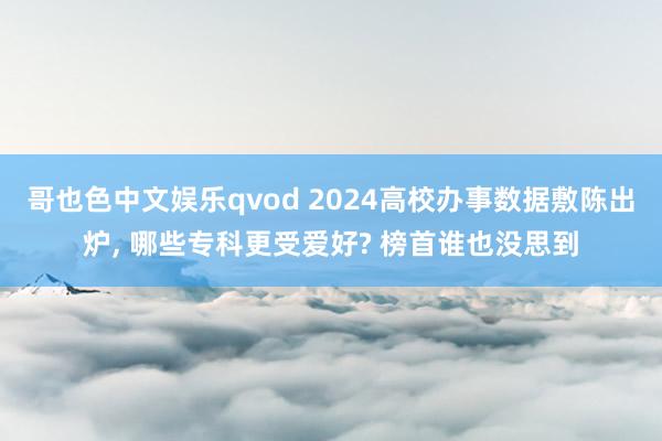 哥也色中文娱乐qvod 2024高校办事数据敷陈出炉， 哪些专科更受爱好? 榜首谁也没思到