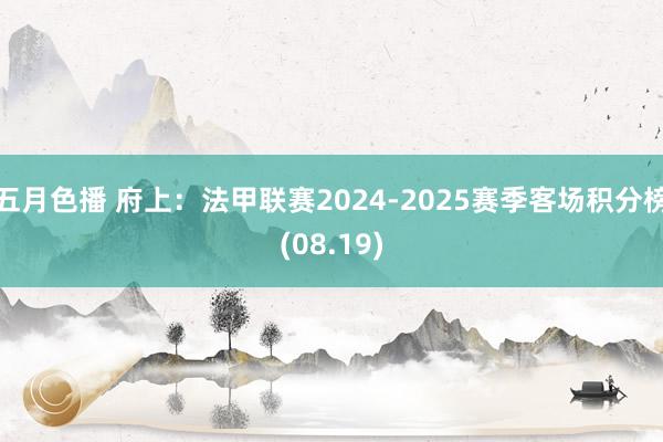 五月色播 府上：法甲联赛2024-2025赛季客场积分榜(08.19)