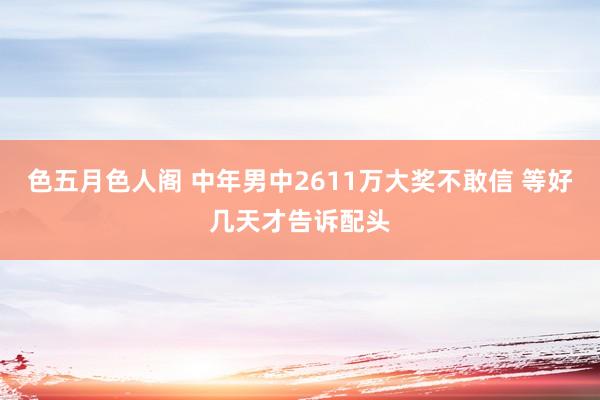 色五月色人阁 中年男中2611万大奖不敢信 等好几天才告诉配头