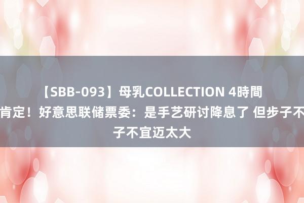 【SBB-093】母乳COLLECTION 4時間 通胀已被肯定！好意思联储票委：是手艺研讨降息了 但步子不宜迈太大