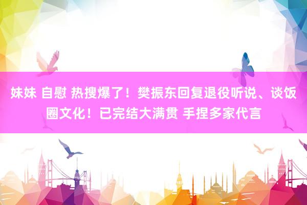 妹妹 自慰 热搜爆了！樊振东回复退役听说、谈饭圈文化！已完结大满贯 手捏多家代言