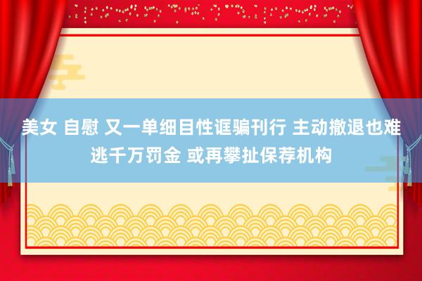 美女 自慰 又一单细目性诓骗刊行 主动撤退也难逃千万罚金 或再攀扯保荐机构