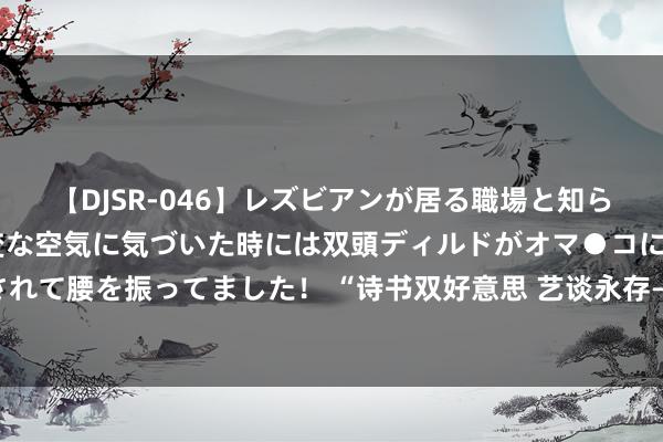 【DJSR-046】レズビアンが居る職場と知らずに来た私（ノンケ） 変な空気に気づいた時には双頭ディルドがオマ●コに挿入されて腰を振ってました！ “诗书双好意思 艺谈永存——沈鹏先生哀吊展”在荣宝斋开幕