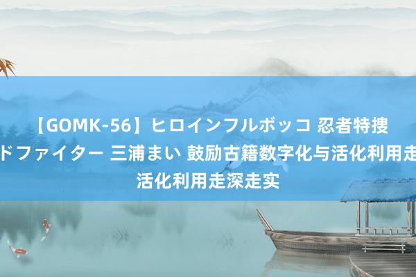 【GOMK-56】ヒロインフルボッコ 忍者特捜隊バードファイター 三浦まい 鼓励古籍数字化与活化利用走深走实