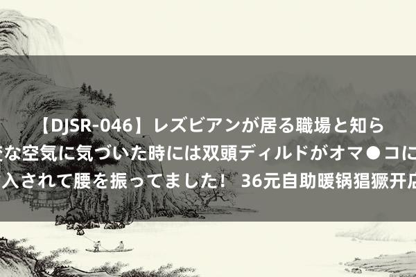 【DJSR-046】レズビアンが居る職場と知らずに来た私（ノンケ） 変な空気に気づいた時には双頭ディルドがオマ●コに挿入されて腰を振ってました！ 36元自助暖锅猖獗开店，下一个萨莉亚涌入北上广？