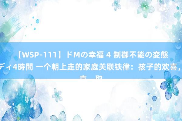 【WSP-111】ドMの幸福 4 制御不能の変態ボディ4時間 一个朝上走的家庭关联铁律：孩子的欢喜，取