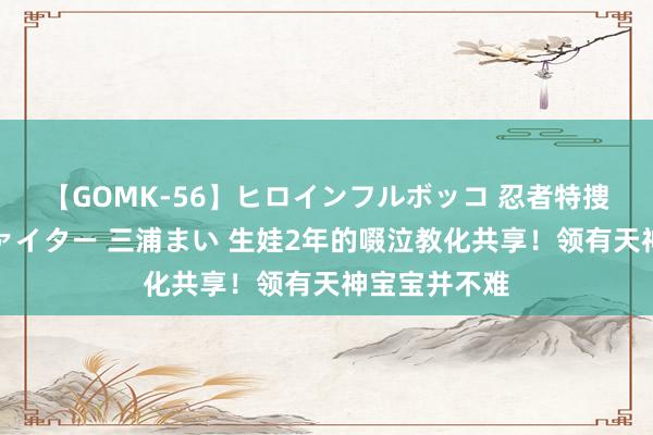 【GOMK-56】ヒロインフルボッコ 忍者特捜隊バードファイター 三浦まい 生娃2年的啜泣教化共享！领有天神宝宝并不难