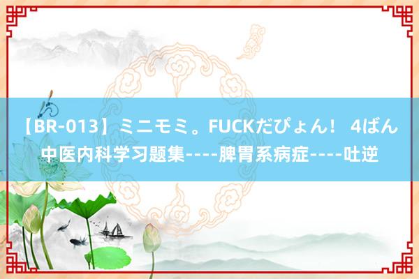 【BR-013】ミニモミ。FUCKだぴょん！ 4ばん 中医内科学习题集----脾胃系病症----吐逆