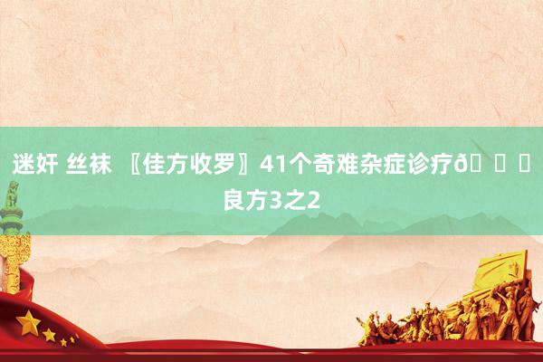 迷奸 丝袜 〖佳方收罗〗41个奇难杂症诊疗?良方3之2