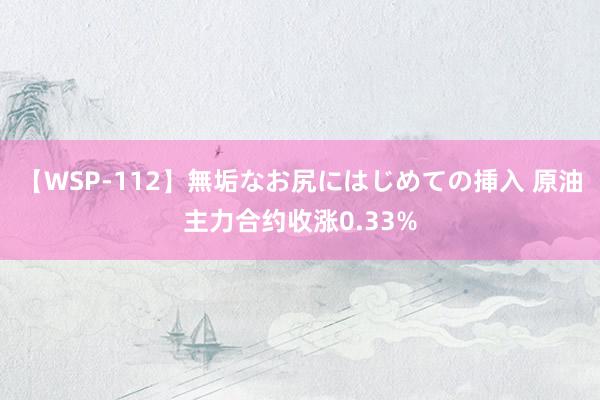 【WSP-112】無垢なお尻にはじめての挿入 原油主力合约收涨0.33%