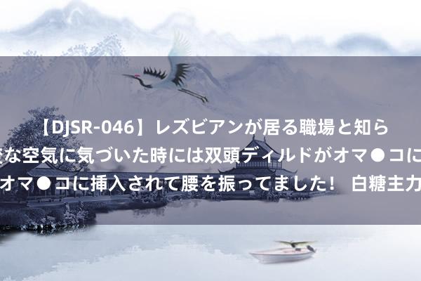 【DJSR-046】レズビアンが居る職場と知らずに来た私（ノンケ） 変な空気に気づいた時には双頭ディルドがオマ●コに挿入されて腰を振ってました！ 白糖主力合约收跌0.52%