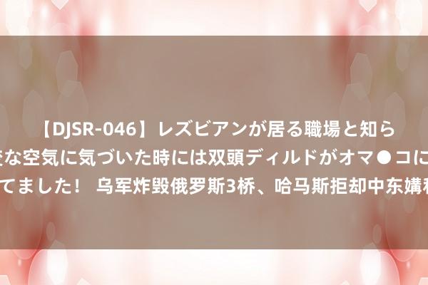 【DJSR-046】レズビアンが居る職場と知らずに来た私（ノンケ） 変な空気に気づいた時には双頭ディルドがオマ●コに挿入されて腰を振ってました！ 乌军炸毁俄罗斯3桥、哈马斯拒却中东媾和！黄金2504避险升温反弹 比特币遇“好意思鸽”攻破6万