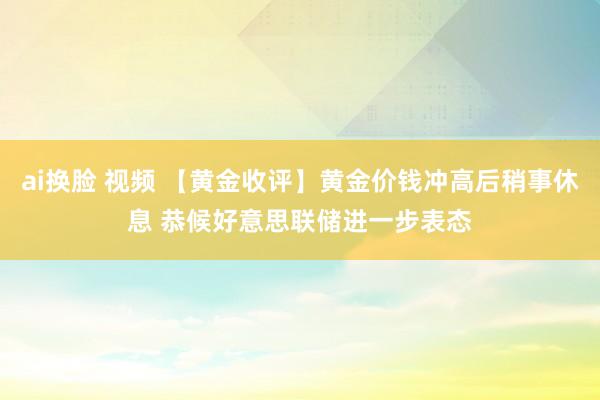 ai换脸 视频 【黄金收评】黄金价钱冲高后稍事休息 恭候好意思联储进一步表态