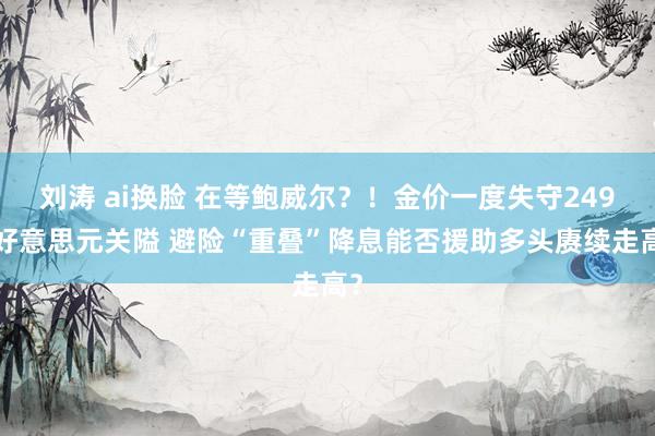 刘涛 ai换脸 在等鲍威尔？！金价一度失守2490好意思元关隘 避险“重叠”降息能否援助多头赓续走高？