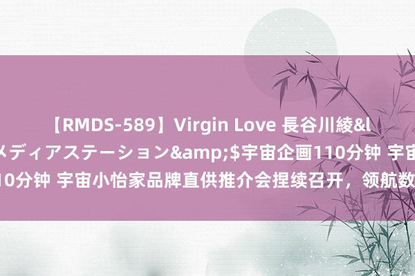 【RMDS-589】Virgin Love 長谷川綾</a>2010-05-17メディアステーション&$宇宙企画110分钟 宇宙小怡家品牌直供推介会捏续召开，领航数字化B2B融合新风俗