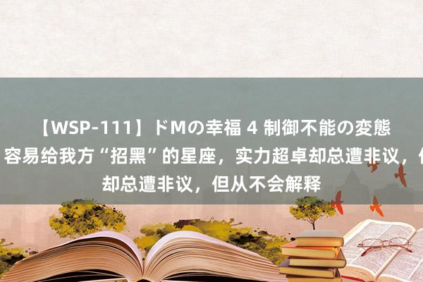 【WSP-111】ドMの幸福 4 制御不能の変態ボディ4時間 容易给我方“招黑”的星座，实力超卓却总遭非议，但从不会解释