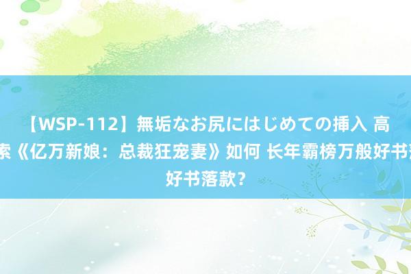 【WSP-112】無垢なお尻にはじめての挿入 高频搜索《亿万新娘：总裁狂宠妻》如何 长年霸榜万般好书落款？