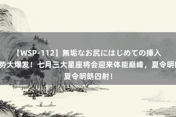 【WSP-112】無垢なお尻にはじめての挿入 健康运势大爆发！七月三大星座将会迎来体能巅峰，夏令明朗四射！